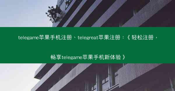 telegame苹果手机注册、telegreat苹果注册：《轻松注册，畅享telegame苹果手机新体验》