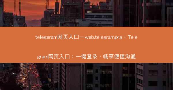 telegeram网页入口—web.telegram.prg：Telegram网页入口：一键登录，畅享便捷沟通
