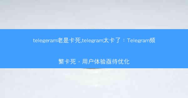 telegeram老是卡死,telegram太卡了：Telegram频繁卡死，用户体验亟待优化