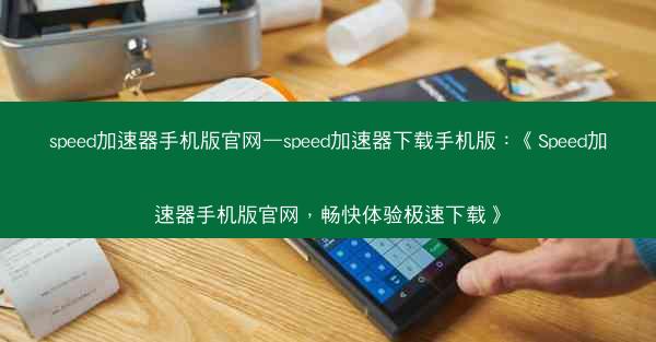 speed加速器手机版官网—speed加速器下载手机版：《Speed加速器手机版官网，畅快体验极速下载》