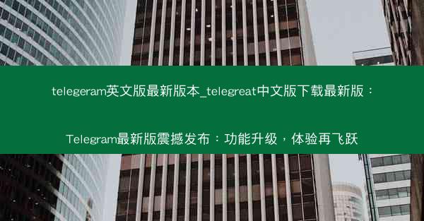 telegeram英文版最新版本_telegreat中文版下载最新版：Telegram最新版震撼发布：功能升级，体验再飞