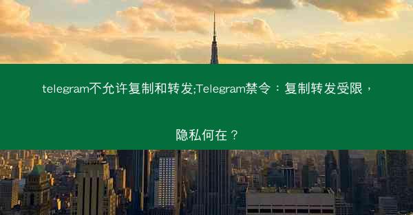 telegram不允许复制和转发;Telegram禁令：复制转发受限，隐私何在？